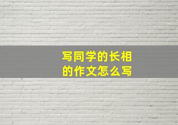 写同学的长相 的作文怎么写